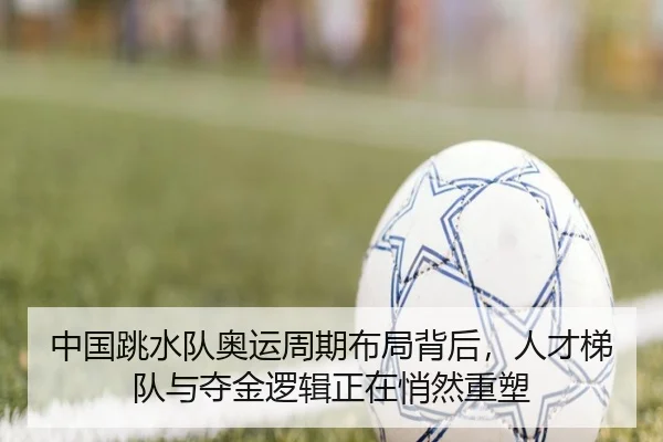 中国跳水队奥运周期布局背后，人才梯队与夺金逻辑正在悄然重塑